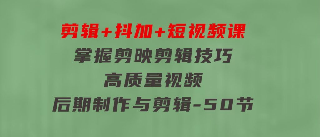 剪辑+抖加+短视频课：掌握剪映剪辑技巧/高质量视频/后期制作与剪辑-50节-柚子资源网