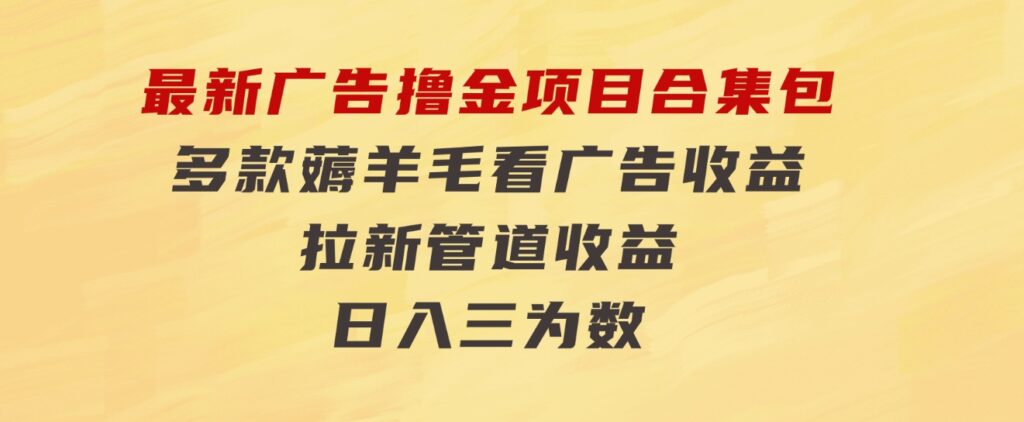 最新广告撸金项目合集包，多款薅羊毛看广告收益拉新管道收益，日入三为数-柚子资源网