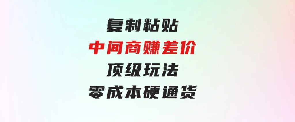 复制粘贴，中间商赚差价顶级玩法，零成本，硬通货-柚子资源网