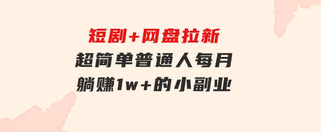 短剧+网盘拉新，超简单，普通人每月躺赚1w+的小副业-柚子资源网