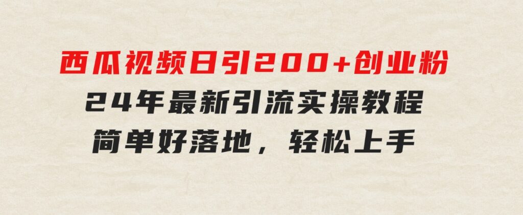 西瓜视频日引200+创业粉，24年最新引流实操教程，简单好落地，轻松上手-柚子资源网