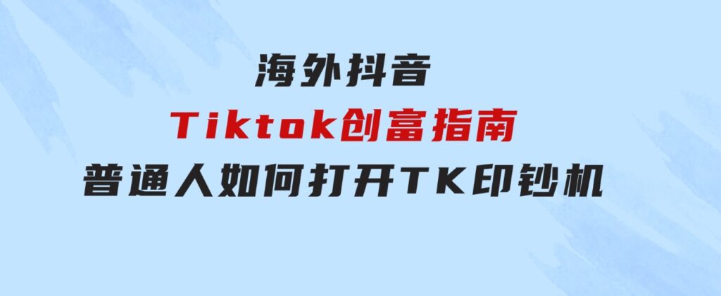 海外抖音-Tiktok创富指南，普通人如何打开TK印钞机-柚子资源网