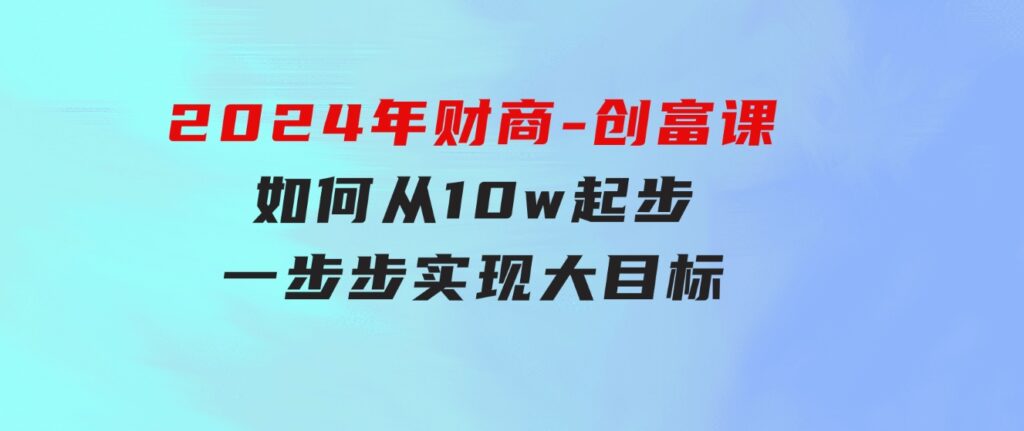 2024年财商-创富课：如何从10w起步，一步步实现大目标！-柚子资源网