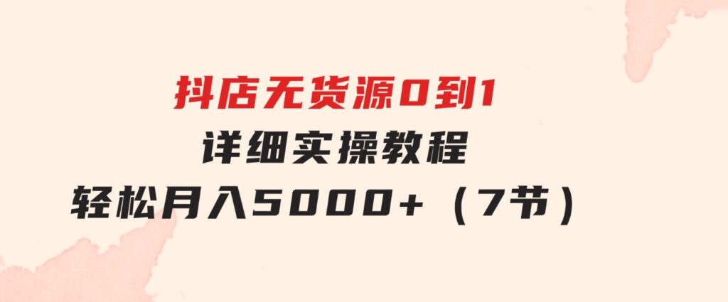 抖店无货源0到1详细实操教程：轻松月入5000+（7节）-柚子资源网