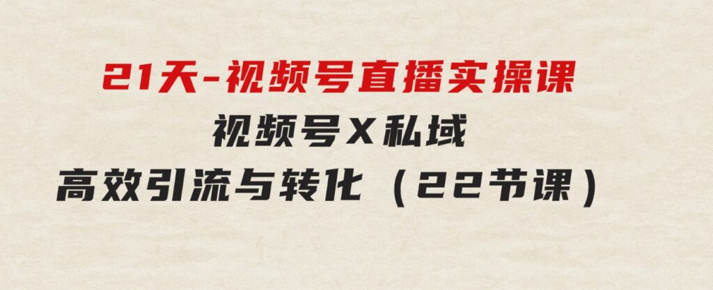 21天-视频号直播实操课，视频号X私域高效引流与转化（22节课）-柚子资源网