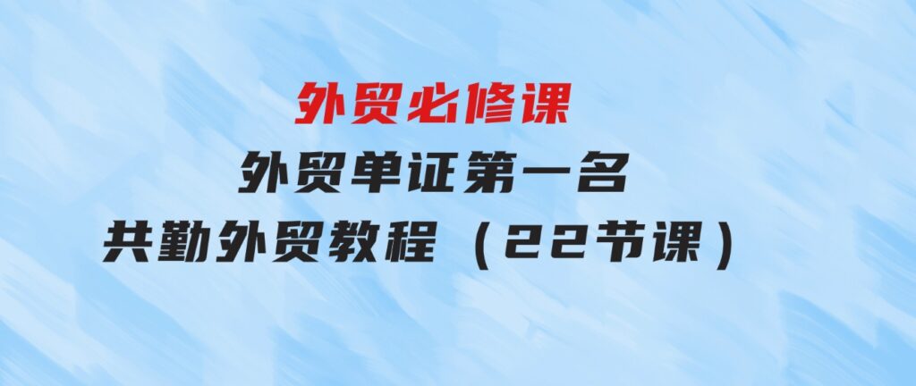 外贸必修课-外贸单证第一名-共勤外贸教程（22节课）-柚子资源网