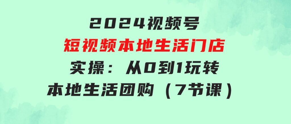 2024视频号短视频本地生活门店实操：从0到1玩转本地生活团购（7节课）-柚子资源网