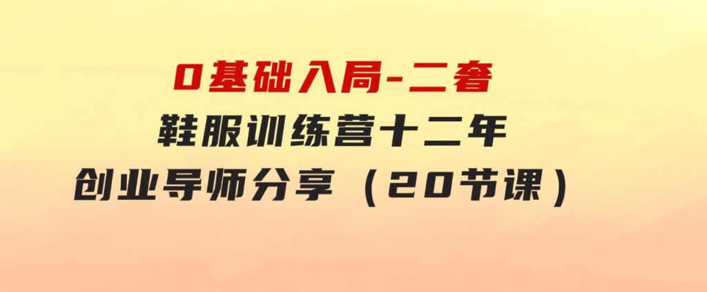 0基础入局-二奢鞋服训练营，十二年奢侈品创业导师分享（20节课）-柚子资源网