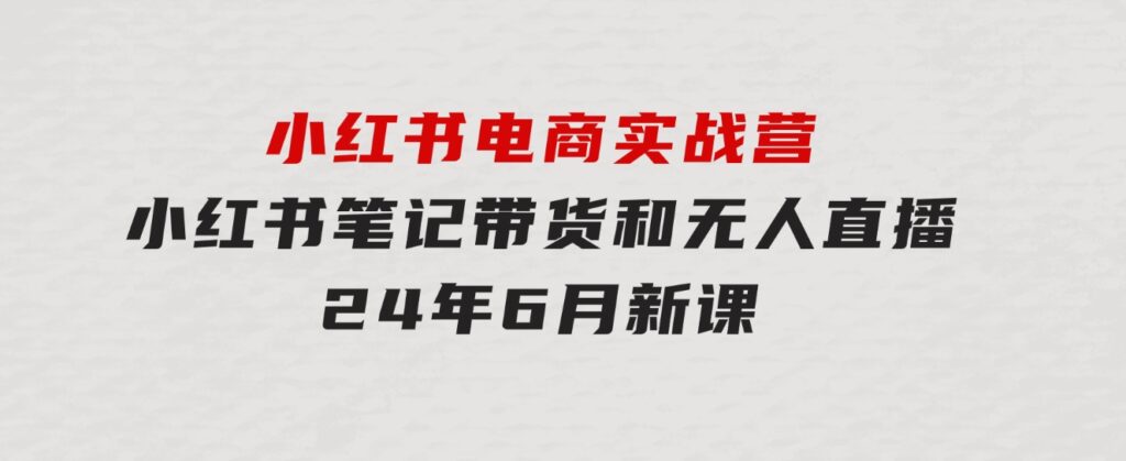 小红书电商实战营：小红书笔记带货和无人直播，24年6月新课-柚子资源网