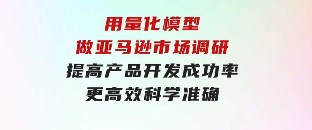 用量化模型做亚马逊市场调研，提高产品开发成功率更高效科学准确-柚子资源网