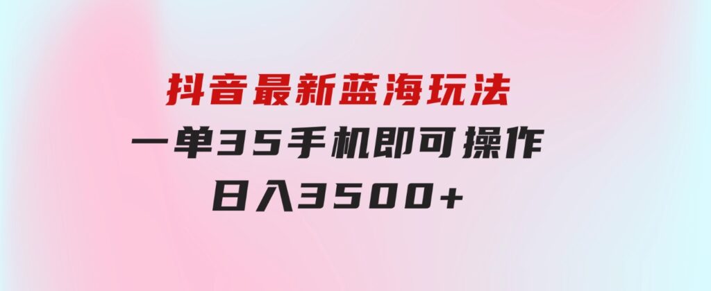 抖音最新蓝海玩法，一单35，手机即可操作，日入3500+，不了解一下真是…-柚子资源网