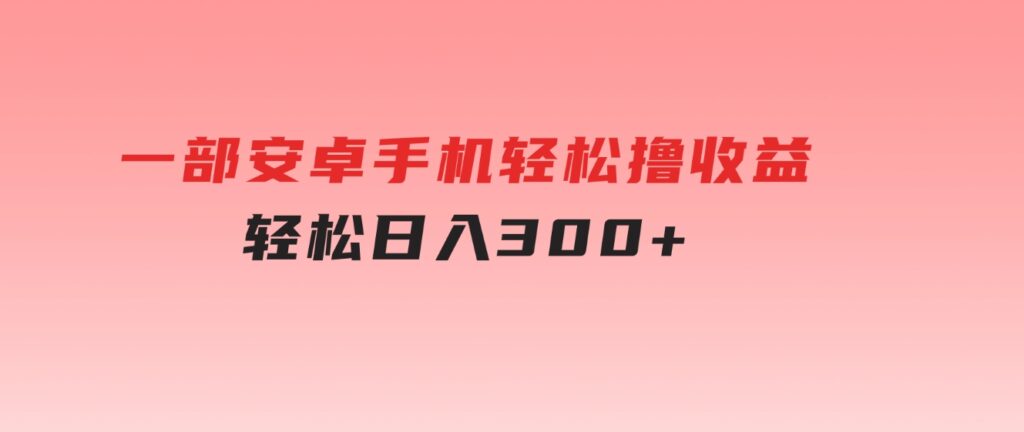 一部安卓手机轻松撸收益，轻松日入300+-柚子资源网