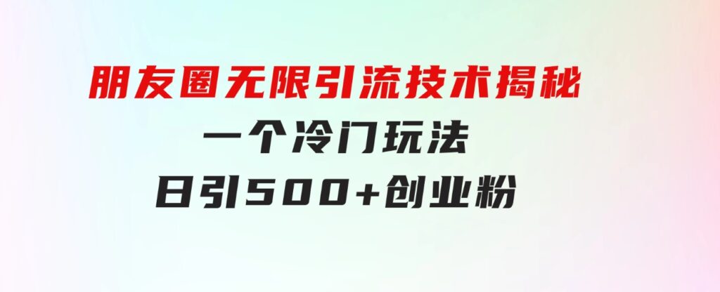 朋友圈无限引流技术揭秘，一个冷门玩法日引500+创业粉，让天下没有难搞-柚子资源网