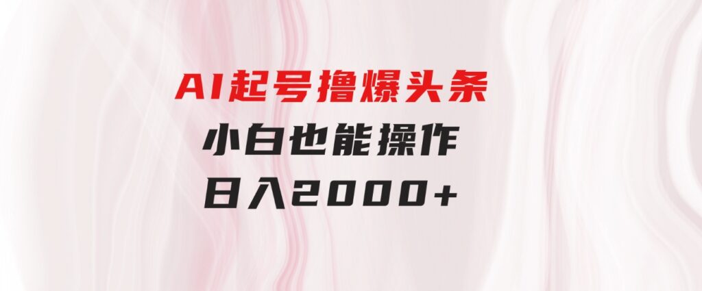 AI起号撸爆头条，小白也能操作，日入2000+-柚子资源网