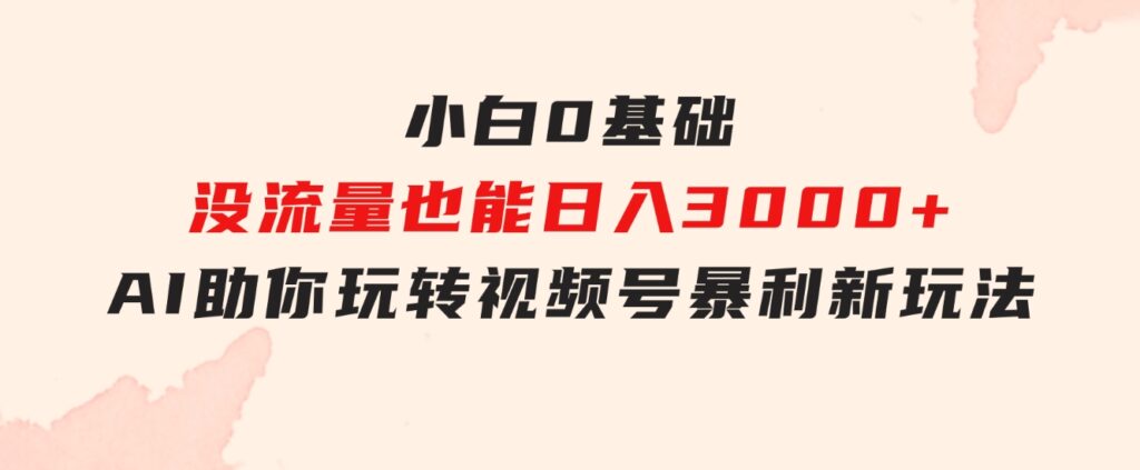 小白0基础，没流量也能日入3000+：AI助你玩转视频号暴利新玩法-柚子资源网