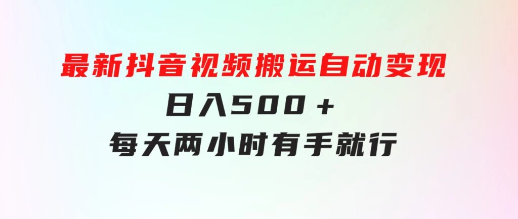 最新抖音视频搬运自动变现，日入500＋！每天两小时，有手就行-柚子资源网