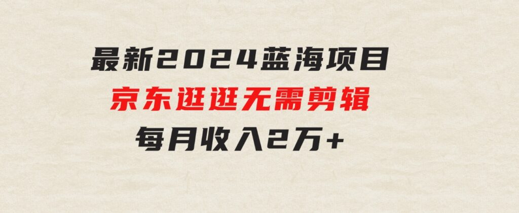 最新2024蓝海项目京东逛逛，无需剪辑，每月收入2万+-柚子资源网