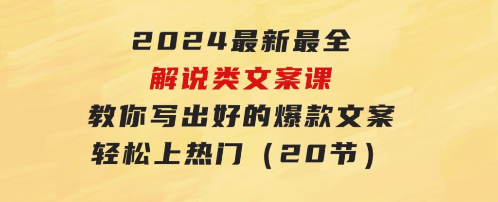 2024最新最全解说类文案课：教你写出好的爆款文案，轻松上热门（20节）-柚子资源网