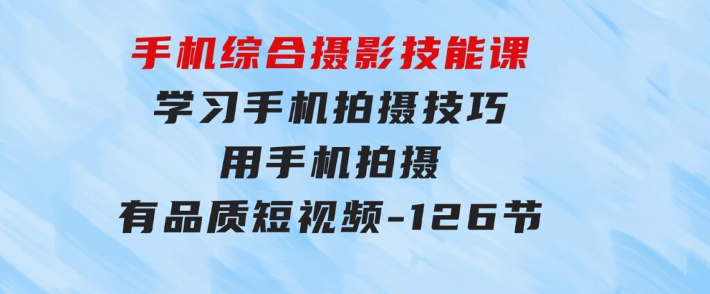 手机综合摄影技能课：学习手机拍摄技巧，用手机拍摄有品质短视频-126节-柚子资源网