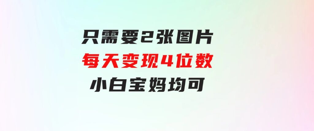 只需要2张图片每天变现4位数小白宝妈均可-柚子资源网