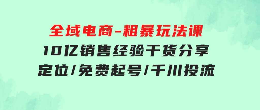 全域电商-粗暴玩法课：10亿销售经验干货分享！定位/免费起号/千川投流-柚子资源网