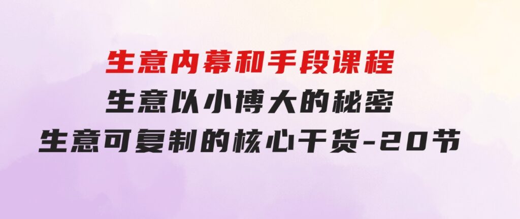 生意内幕和手段课程，生意以小博大的秘密，生意可复制的核心干货-20节-柚子资源网