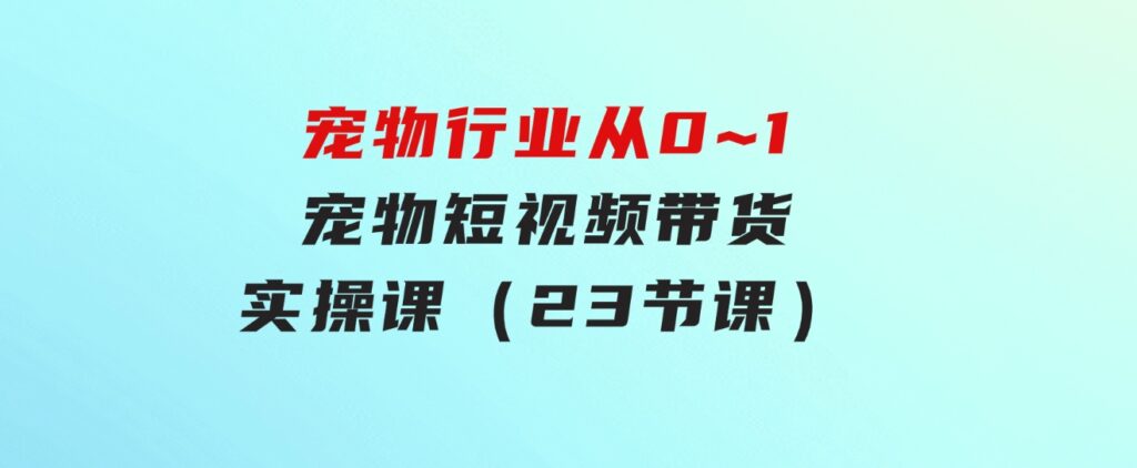 宠物行业从0~1宠物短视频带货实操课（23节课）-柚子资源网