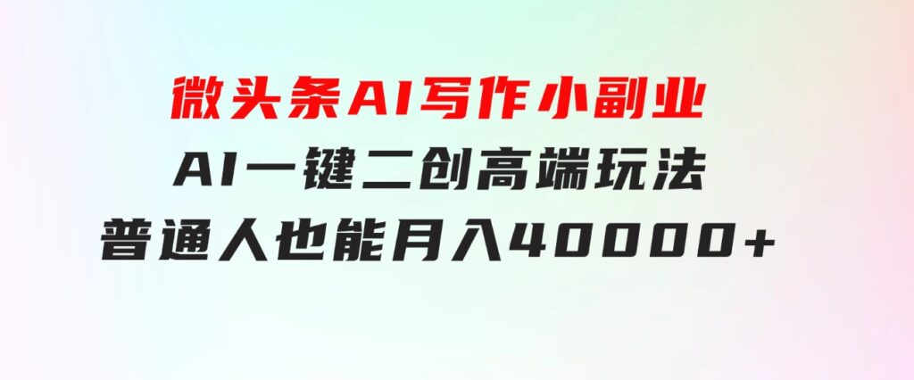 微头条AI写作小副业，AI一键二创高端玩法普通人也能月入40000+-柚子资源网