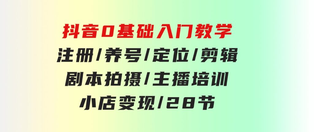 抖音0基础入门教学注册/养号/定位/剪辑/剧本拍摄/主播培训/小店变现/28节-柚子资源网