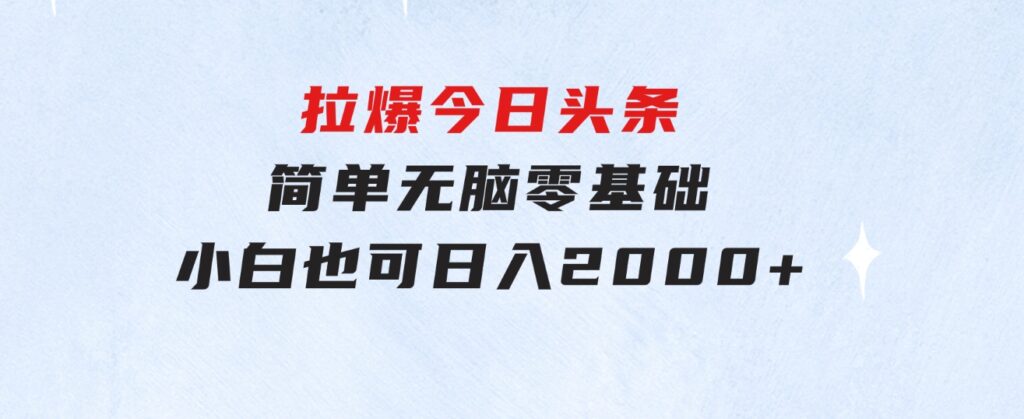 拉爆今日头条，简单无脑，零基础小白也可日入2000+-柚子资源网