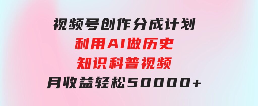 视频号创作分成计划利用AI做历史知识科普视频月收益轻松50000+-柚子资源网