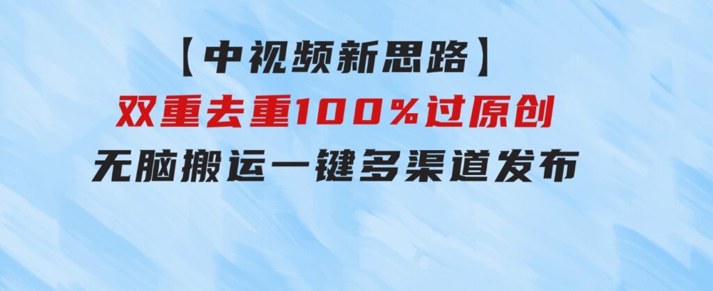 【中视频新思路】双重去重100%过原创，无脑搬运一键多渠道发布-柚子资源网