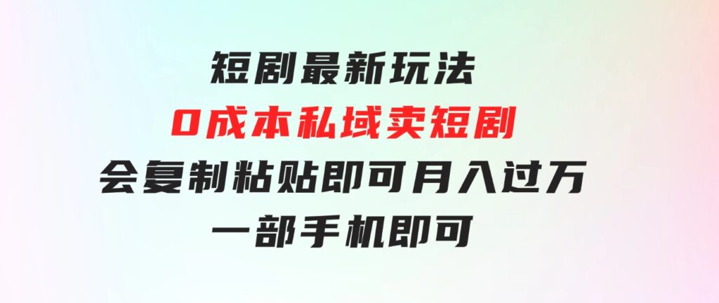 短剧最新玩法，0成本私域卖短剧，会复制粘贴即可月入过万，一部手机即-柚子资源网