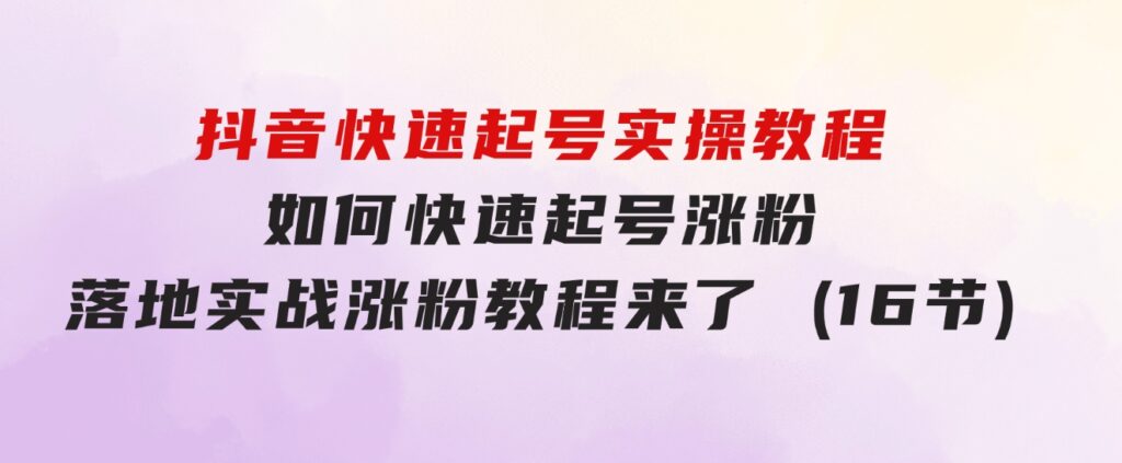 抖音快速起号实操教程，如何快速起号涨粉?落地实战涨粉教程来了(16节)-柚子资源网