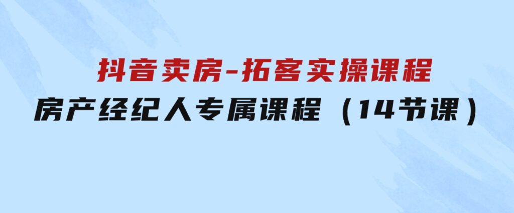 抖音卖房-拓客实操课程，房产经纪人专属课程（14节课）-柚子资源网