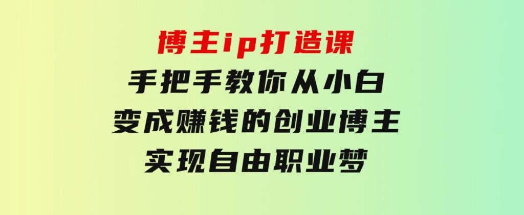 博主ip打造课：手把手教你从小白变成赚钱的创业博主，实现自由职业梦-柚子资源网