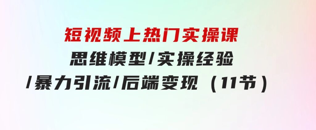 短视频上热门实操课，思维模型/实操经验/暴力引流/后端变现（11节）-柚子资源网