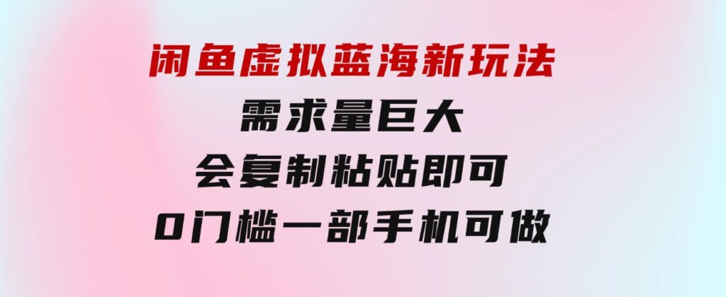 闲鱼虚拟蓝海新玩法，需求量巨大，会复制粘贴即可，0门槛，一部手机轻…-柚子资源网