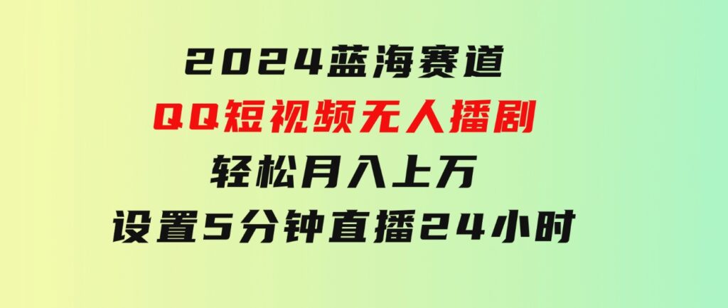 2024蓝海赛道，QQ短视频无人播剧，轻松月入上万，设置5分钟，直播24小时-柚子资源网