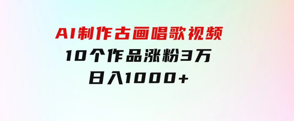 AI制作古画唱歌视频，10个作品涨粉3万，日入1000+-柚子资源网