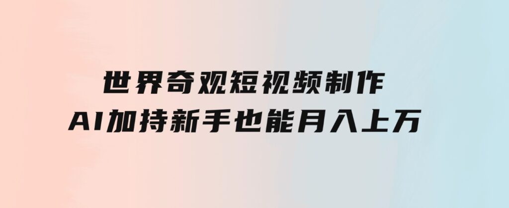 世界奇观短视频制作，AI加持，新手也能月入上万-柚子资源网