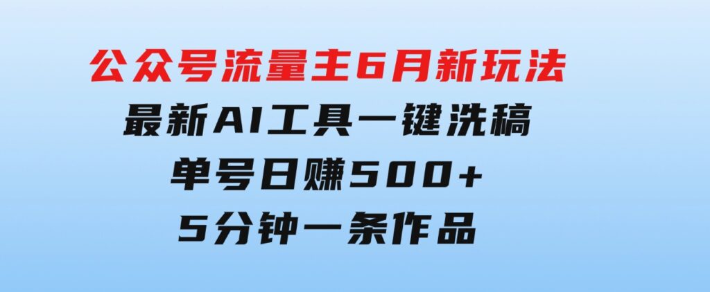 公众号流量主6月新玩法，最新AI工具一键洗稿单号日赚500+，5分钟一条作…-柚子资源网