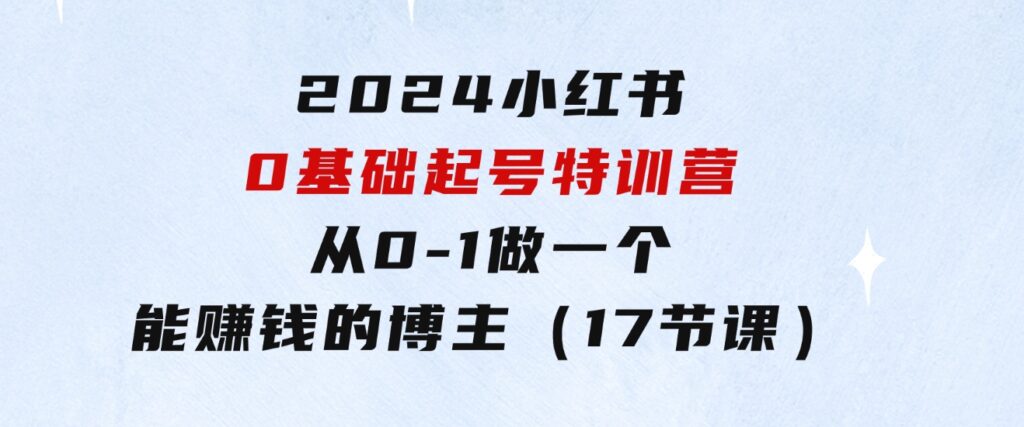 2024小红书0基础起号特训营，从0-1做一个能赚钱的博主（17节课）-柚子资源网