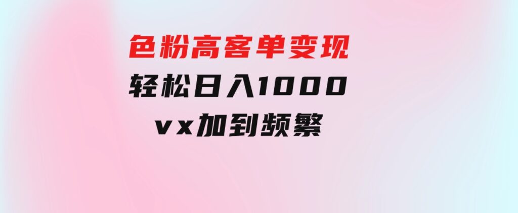 色粉高客单变现，一单100＋轻松日入1000,vx加到频繁-柚子资源网