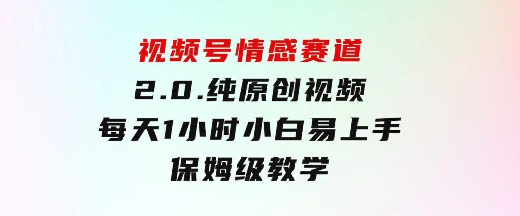 视频号情感赛道2.0.纯原创视频，每天1小时，小白易上手，保姆级教学-柚子资源网