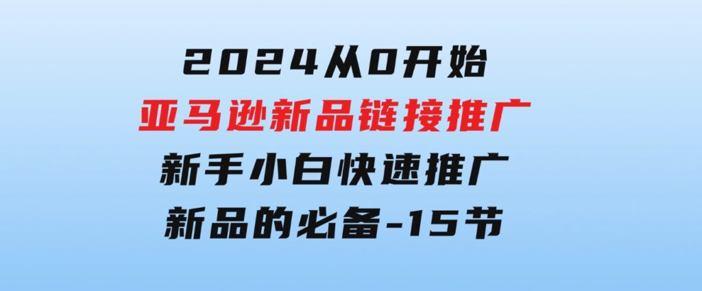 2024从0开始亚马逊新品链接推广，新手小白快速推广新品的必备-15节-柚子资源网