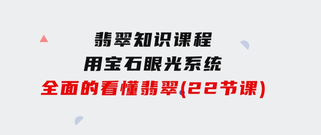 翡翠知识课程，用宝石眼光，系统全面的看懂翡翠（22节课）-柚子资源网