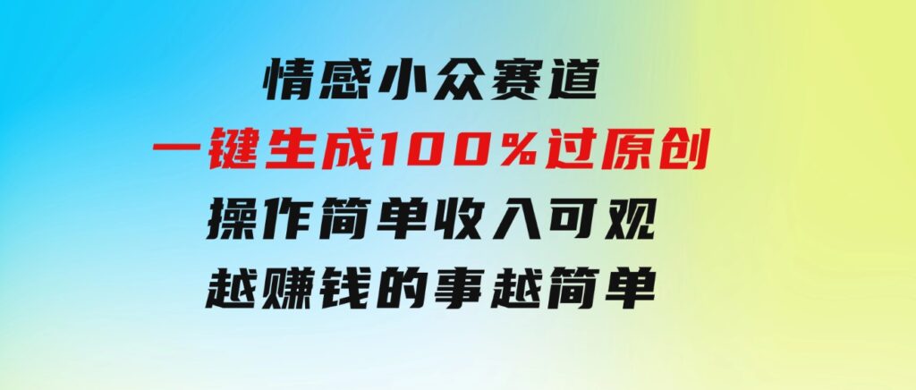 情感小众赛道，一键生成100%过原创，操作简单收入可观，越赚钱的事越简单-柚子资源网