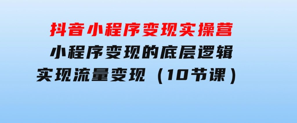 抖音小程序变现实操营，小程序变现的底层逻辑，实现流量变现（10节课）-柚子资源网