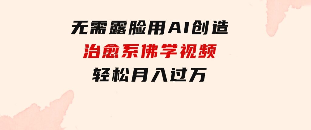 无需露脸，用AI创造治愈系佛学视频，轻松月入过万-柚子资源网